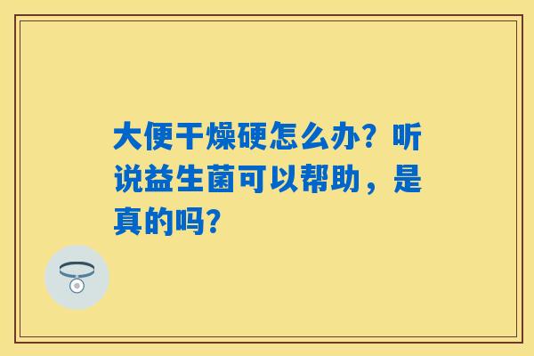 大便干燥硬怎么办？听说益生菌可以帮助，是真的吗？