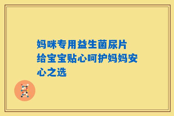 妈咪专用益生菌尿片 给宝宝贴心呵护妈妈安心之选 妈咪专用益生菌尿片 给宝宝贴心呵护妈妈安心之选
