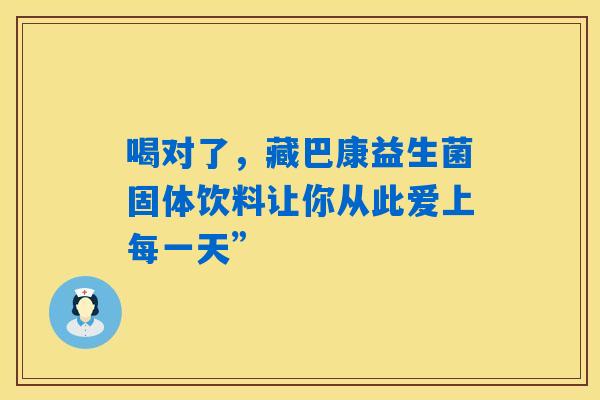 详细阅读:喝对了,藏巴康益生菌固体饮料让你从此爱上每一天” 喝对了,藏巴康益生菌固体饮料让你从此爱上每一天”