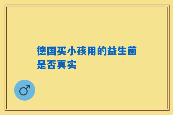 德国买小孩用的益生菌是否真实 德国买小孩用的益生菌是否真实