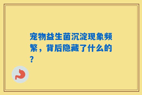 宠物益生菌沉淀现象频繁,背后隐藏了什么的? 宠物益生菌沉淀现象频繁,背后隐藏了什么的?