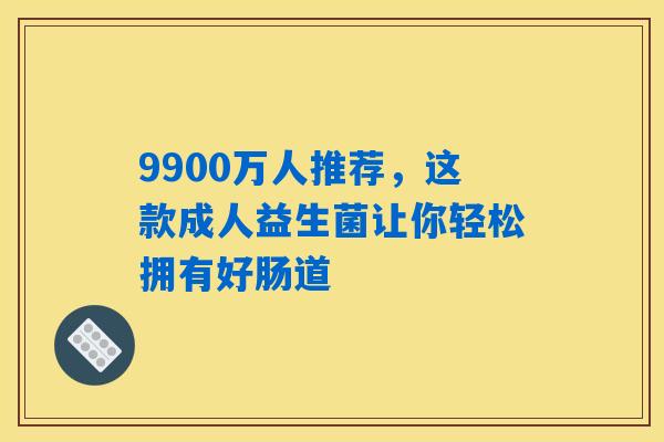 9900万人推荐,这款成人益生菌让你轻松拥有好肠道 9900万人推荐,这款成人益生菌让你轻松拥有好肠道