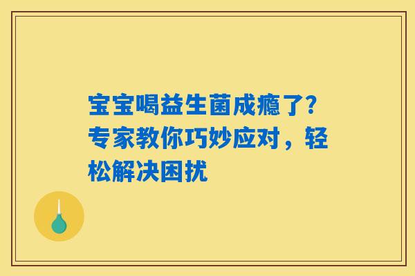 宝宝喝益生菌成瘾了？专家教你巧妙应对，轻松解决困扰