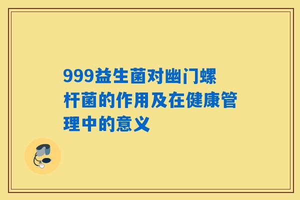 999益生菌对幽门螺杆菌的作用及在健康管理中的意义