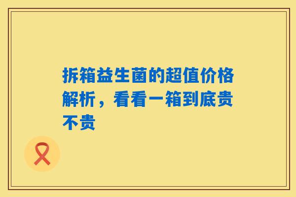 详细阅读:拆箱益生菌的超值价格解析,看看一箱到底贵不贵 拆箱益生菌的超值价格解析,看看一箱到底贵不贵