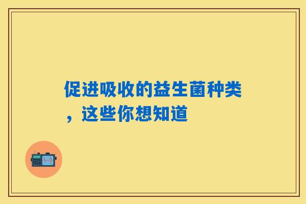 详细阅读:促进吸收的益生菌种类,这些你想知道 促进吸收的益生菌种类,这些你想知道