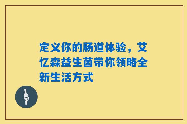 定义你的肠道体验，艾忆森益生菌带你领略全新生活方式