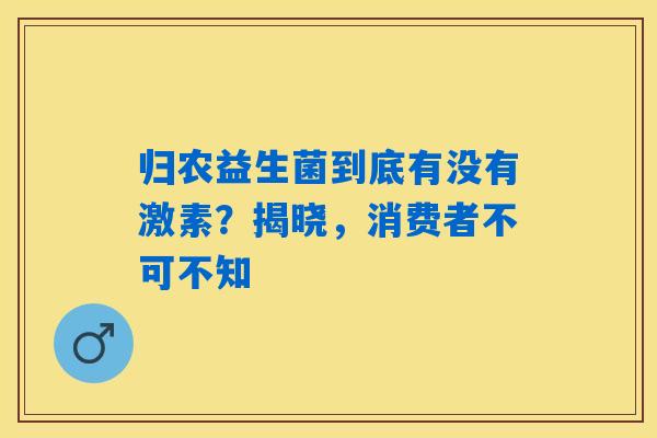 详细阅读:归农益生菌到底有没有激素?揭晓,消费者不可不知 归农益生菌到底有没有激素?揭晓,消费者不可不知