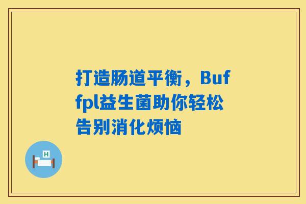 详细阅读:打造肠道平衡,Buffpl益生菌助你轻松告别消化烦恼 打造肠道平衡,Buffpl益生菌助你轻松告别消化烦恼