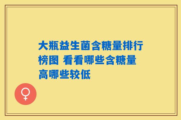 详细阅读:大瓶益生菌含糖量排行榜图 看看哪些含糖量高哪些较低 大瓶益生菌含糖量排行榜图 看看哪些含糖量高哪些较低