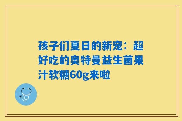 孩子们夏日的新宠:超好吃的奥特曼益生菌果汁软糖60g来啦 孩子们夏日的新宠:超好吃的奥特曼益生菌果汁软糖60g来啦