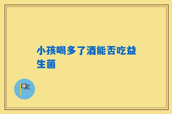详细阅读:小孩喝多了酒能否吃益生菌 小孩喝多了酒能否吃益生菌