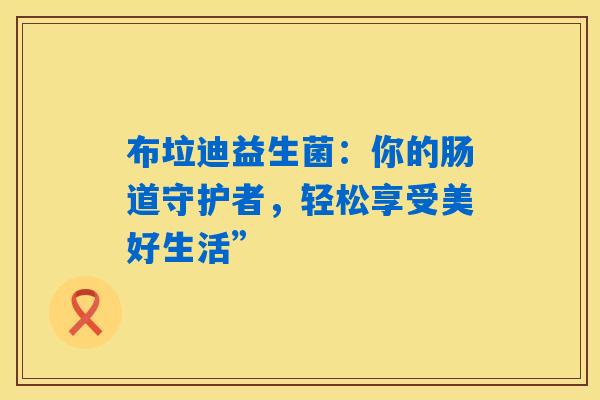 布垃迪益生菌：你的肠道守护者，轻松享受美好生活”