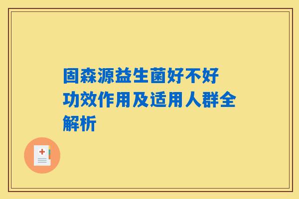 详细阅读:固森源益生菌好不好 功效作用及适用人群全解析 固森源益生菌好不好 功效作用及适用人群全解析