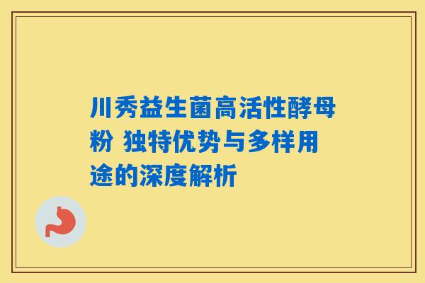 川秀益生菌高活性酵母粉 独特优势与多样用途的深度解析