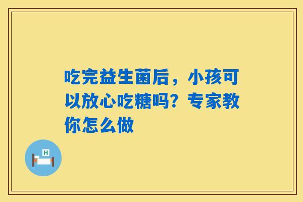 详细阅读:吃完益生菌后,小孩可以放心吃糖吗?专家教你怎么做 吃完益生菌后,小孩可以放心吃糖吗?专家教你怎么做
