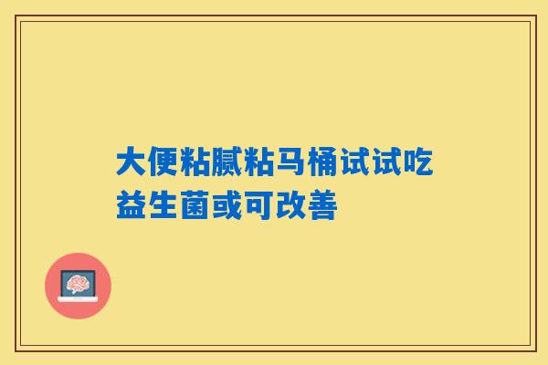 详细阅读:大便粘腻粘马桶试试吃益生菌或可改善 大便粘腻粘马桶试试吃益生菌或可改善