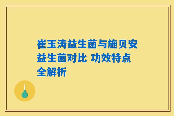 崔玉涛益生菌与施贝安益生菌对比 功效特点全解析 崔玉涛益生菌与施贝安益生菌对比 功效特点全解析