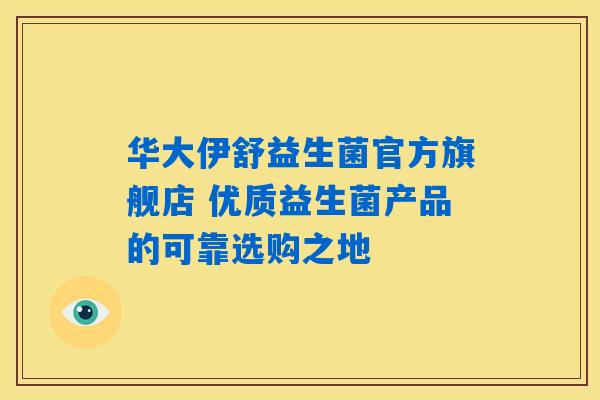 详细阅读:华大伊舒益生菌官方旗舰店 优质益生菌产品的可靠选购之地 华大伊舒益生菌官方旗舰店 优质益生菌产品的可靠选购之地