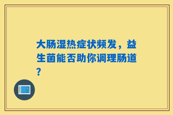 详细阅读:大肠湿热症状频发,益生菌能否助你调理肠道? 大肠湿热症状频发,益生菌能否助你调理肠道?