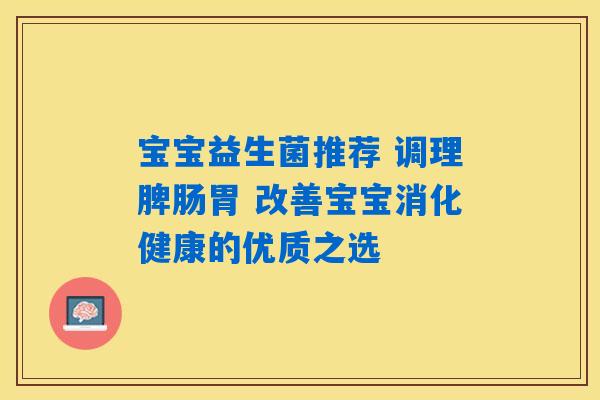 详细阅读:宝宝益生菌推荐 调理脾肠胃 改善宝宝消化健康的优质之选 宝宝益生菌推荐 调理脾肠胃 改善宝宝消化健康的优质之选