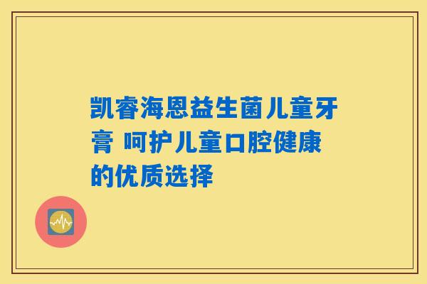 详细阅读:凯睿海恩益生菌儿童牙膏 呵护儿童口腔健康的优质选择 凯睿海恩益生菌儿童牙膏 呵护儿童口腔健康的优质选择