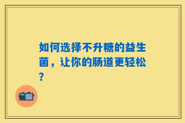 如何选择不升糖的益生菌，让你的肠道更轻松？