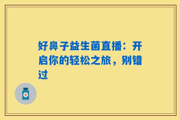 详细阅读:好鼻子益生菌直播:开启你的轻松之旅,别错过 好鼻子益生菌直播:开启你的轻松之旅,别错过