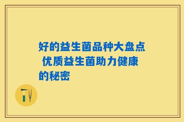 好的益生菌品种大盘点 优质益生菌助力健康的秘密