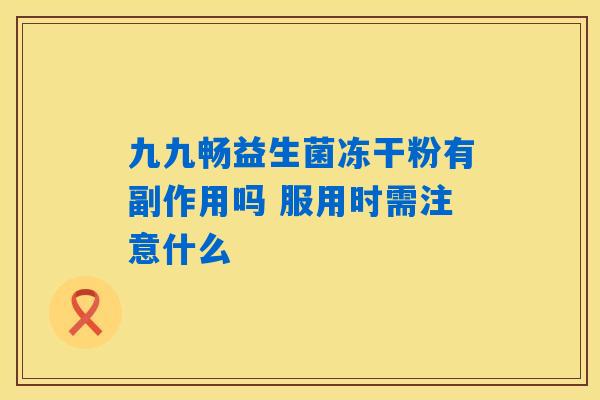 九九畅益生菌冻干粉有副作用吗 服用时需注意什么