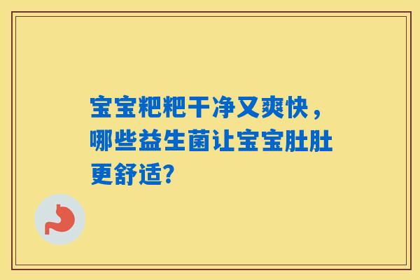 详细阅读:宝宝粑粑干净又爽快,哪些益生菌让宝宝肚肚更舒适? 宝宝粑粑干净又爽快,哪些益生菌让宝宝肚肚更舒适?