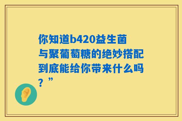 详细阅读:你知道b420益生菌与聚葡萄糖的绝妙搭配到底能给你带来什么吗?” 你知道b420益生菌与聚葡萄糖的绝妙搭配到底能给你带来什么吗?”