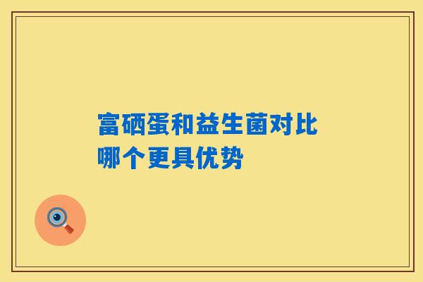 详细阅读:富硒蛋和益生菌对比 哪个更具优势 富硒蛋和益生菌对比 哪个更具优势