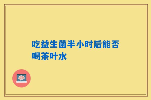 吃益生菌半小时后能否喝茶叶水