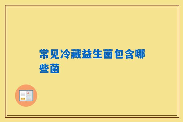 常见冷藏益生菌包含哪些菌 常见冷藏益生菌包含哪些菌