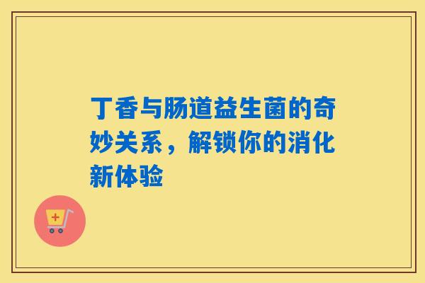 丁香与肠道益生菌的奇妙关系，解锁你的消化新体验