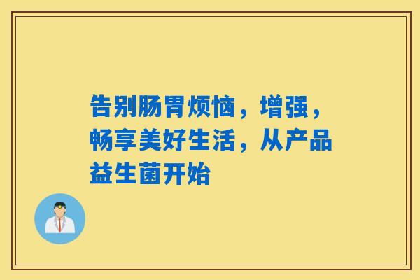 详细阅读:告别肠胃烦恼,增强,畅享美好生活,从产品益生菌开始 告别肠胃烦恼,增强,畅享美好生活,从产品益生菌开始
