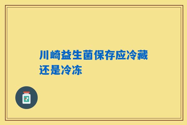 详细阅读:川崎益生菌保存应冷藏还是冷冻 川崎益生菌保存应冷藏还是冷冻