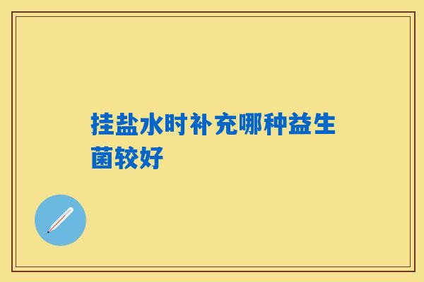 挂盐水时补充哪种益生菌较好 挂盐水时补充哪种益生菌较好