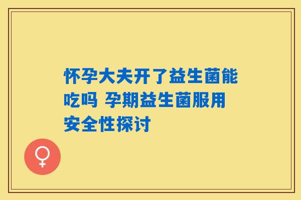 详细阅读:怀孕大夫开了益生菌能吃吗 孕期益生菌服用安全性探讨 怀孕大夫开了益生菌能吃吗 孕期益生菌服用安全性探讨