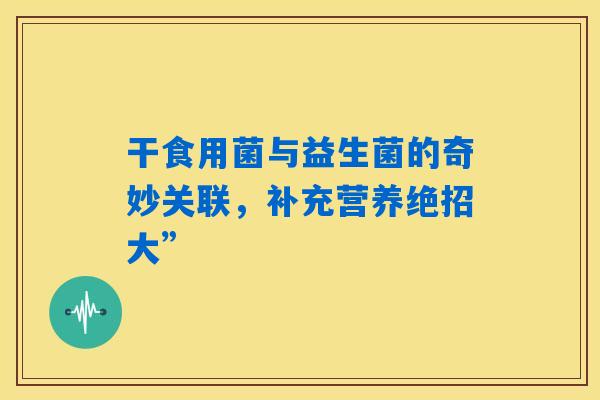 详细阅读:干食用菌与益生菌的奇妙关联,补充营养绝招大” 干食用菌与益生菌的奇妙关联,补充营养绝招大”