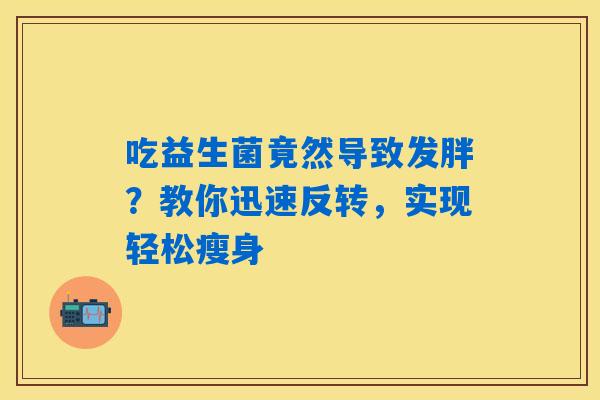 详细阅读:吃益生菌竟然导致发胖?教你迅速反转,实现轻松瘦身 吃益生菌竟然导致发胖?教你迅速反转,实现轻松瘦身