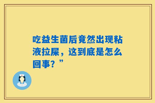 详细阅读:吃益生菌后竟然出现粘液拉屎,这到底是怎么回事?” 吃益生菌后竟然出现粘液拉屎,这到底是怎么回事?”