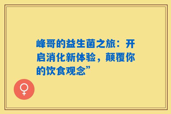 峰哥的益生菌之旅：开启消化新体验，颠覆你的饮食观念”