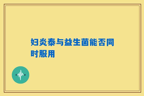 详细阅读:妇炎泰与益生菌能否同时服用 妇炎泰与益生菌能否同时服用