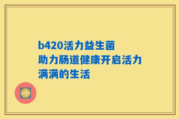 b420活力益生菌 助力肠道健康开启活力满满的生活