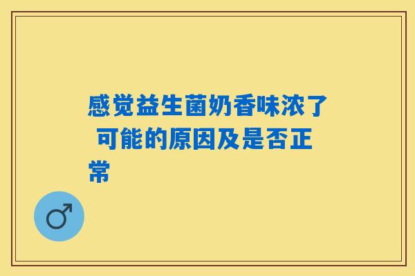 感觉益生菌奶香味浓了 可能的原因及是否正常 感觉益生菌奶香味浓了 可能的原因及是否正常