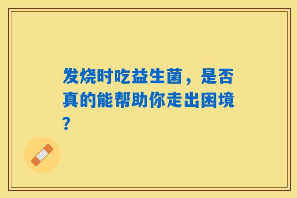 详细阅读:发烧时吃益生菌,是否真的能帮助你走出困境? 发烧时吃益生菌,是否真的能帮助你走出困境?