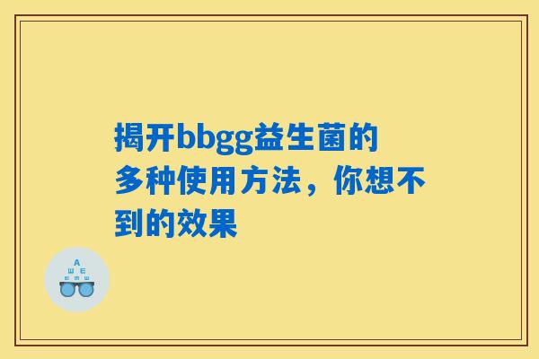 详细阅读:揭开bbgg益生菌的多种使用方法,你想不到的效果 揭开bbgg益生菌的多种使用方法,你想不到的效果