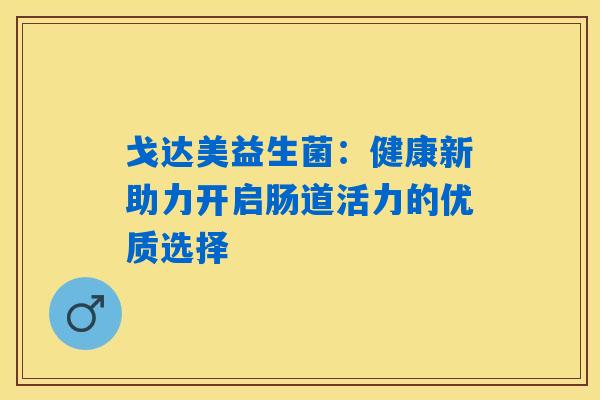 戈达美益生菌:健康新助力开启肠道活力的优质选择 戈达美益生菌:健康新助力开启肠道活力的优质选择